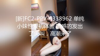 [新]FC2-PPV-4338962 单纯小妹性爱初体验 敏感的发出了尖叫，高潮来了