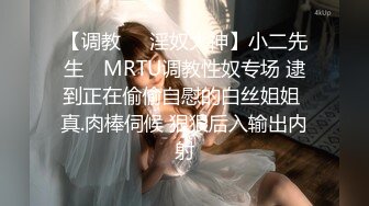 【调教❤️淫奴大神】小二先生✨ MRTU调教性奴专场 逮到正在偷偷自慰的白丝姐姐 真.肉棒伺候 狠狠后入输出内射