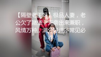 【隔壁老王呀】极品人妻，老公欠了赌债，无奈出来兼职，风情万种，满分好评不常见必看