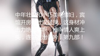 中年壮汉和小巧美艳情妇，宾馆开房被壮汉猛操，这身材冲击力绝对够啊，撞得情人爽上头，连连发出低吟，第九部！