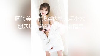 圆脸美少女没穿内裤无毛小穴 掰穴玻璃棒插入 跳蛋磨蹭震动