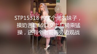 STP15318 约了个黑衣妹子，摸奶舌吻69口交上位骑乘猛操，还有个老哥再旁边观战