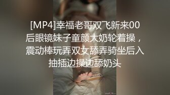 [MP4]幸福老哥双飞新来00后眼镜妹子童颜大奶轮着操，震动棒玩弄双女舔弄骑坐后入抽插边操边舔奶头