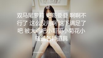 双马尾萝莉 哥哥要要 啊啊不行了 这么没用啊 这下满足了吧 被大鸡吧小哥哥小菊花小骚逼各种道具