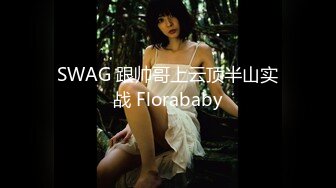 SWAG 跟帅哥上云顶半山实战 Florababy