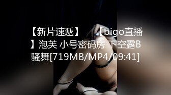 【新片速遞】 ⭐ 【bigo直播】泡芙 小号密码房 下空露B骚舞[719MB/MP4/09:41]