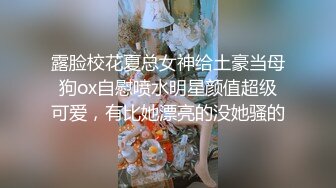 露脸校花夏总女神给土豪当母狗ox自慰喷水明星颜值超级可爱，有比她漂亮的没她骚的