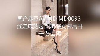 国产麻豆AV MD MD0093 淫娃成熟时 饥渴骚女醉后开干 张芸熙