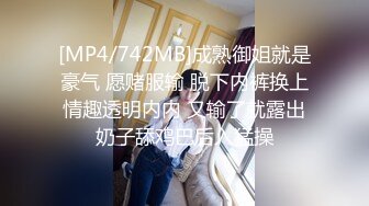 [MP4/742MB]成熟御姐就是豪气 愿赌服输 脱下内裤换上情趣透明内内 又输了就露出奶子舔鸡巴后入猛操