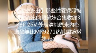 【泄密流出】那些性愛裸照被泄密流出的眼鏡妹合集收錄388P 26V 外表清純原來內心風騷無比MK9271热裤眼镜嫩妹 (3)