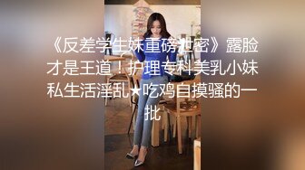 《反差学生妹重磅泄密》露脸才是王道！护理专科美乳小妹私生活淫乱★吃鸡自摸骚的一批