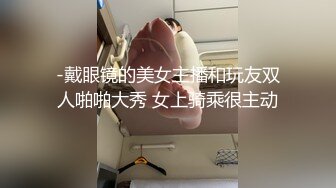 -戴眼镜的美女主播和玩友双人啪啪大秀 女上骑乘很主动