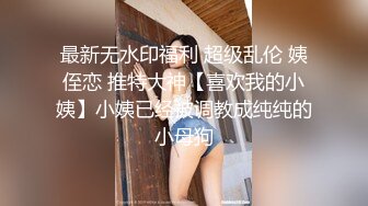 最新无水印福利 超级乱伦 姨侄恋 推特大神【喜欢我的小姨】小姨已经被调教成纯纯的小母狗