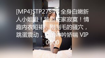 [MP4]STP27548 全身白嫩新人小姐姐！独自在家寂寞！情趣内衣短裙，刚刮毛的骚穴，跳蛋震动，爽的呻吟娇喘 VIP0600