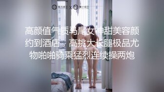 高颜值气质马尾女神甜美容颜约到酒店，高挑大长腿极品尤物啪啪骑乘猛烈连续操两炮