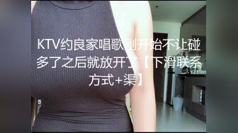 KTV约良家唱歌刚开始不让碰多了之后就放开了【下滑联系方式+渠】