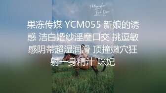 果冻传媒 YCM055 新娘的诱惑 洁白婚纱淫靡口交 挑逗敏感阴蒂超湿润滑 顶撞嫩穴狂射一身精汁 咪妃