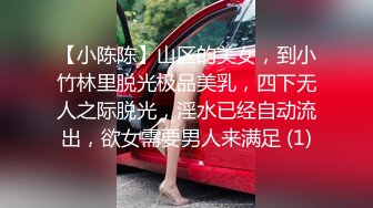 【小陈陈】山区的美女，到小竹林里脱光极品美乳，四下无人之际脱光，淫水已经自动流出，欲女需要男人来满足 (1)