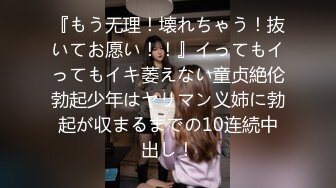 『もう无理！壊れちゃう！抜いてお愿い！！』イってもイってもイキ萎えない童贞絶伦勃起少年はヤリマン义姉に勃起が収まるまでの10连続中出し！