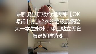 最新流出顶级约炮大神【OK嘎得】接连2次约会极品露脸大一学生嫩妹，床上站立无套爆肏娇喘销魂