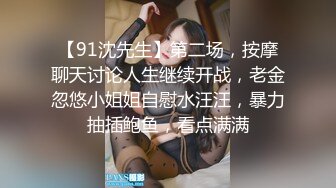 【91沈先生】第二场，按摩聊天讨论人生继续开战，老金忽悠小姐姐自慰水汪汪，暴力抽插鲍鱼，看点满满