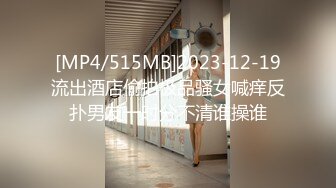 [MP4/515MB]2023-12-19流出酒店偷拍极品骚女喊痒反扑男友一时分不清谁操谁