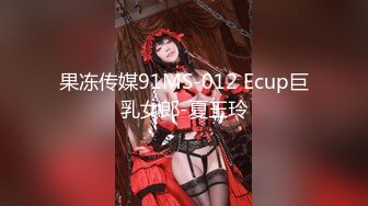 果冻传媒91MS-012 Ecup巨乳女郎-夏玉玲