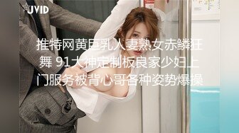 推特网黄巨乳人妻熟女赤鳞狂舞 91大神定制板良家少妇上门服务被背心哥各种姿势爆操