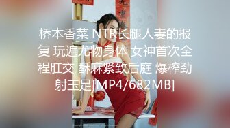 桥本香菜 NTR长腿人妻的报复 玩遍尤物身体 女神首次全程肛交 酥麻紧致后庭 爆榨劲射玉足[MP4/682MB]