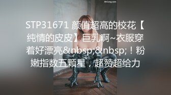 STP31671 颜值超高的校花【纯情的皮皮】巨乳啊~衣服穿着好漂亮&nbsp;&nbsp;！粉嫩指数五颗星，超赞超给力