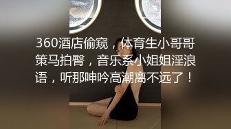 360酒店偷窥，体育生小哥哥策马拍臀，音乐系小姐姐淫浪语，听那呻吟高潮离不远了！