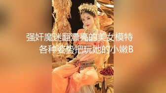 强奸魔迷翻漂亮的美女模特❤️各种姿势把玩她的小嫩B