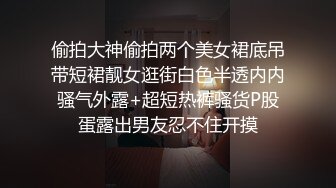 偷拍大神偷拍两个美女裙底吊带短裙靓女逛街白色半透内内骚气外露+超短热裤骚货P股蛋露出男友忍不住开摸