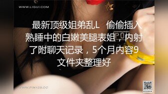 ✿最新顶级姐弟乱L✿偷偷插入熟睡中的白嫩美腿表姐，内射了附聊天记录，5个月内容9文件夹整理好