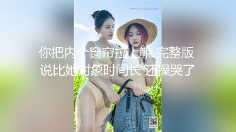 你把内个窗帘拉上嘛 完整版 说比她对象时间长 还操哭了