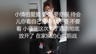 小情侣爱爱 要要 要舒服 待会儿你看自己骚样 我不要 不要看 小骚货这次到了酒店彻底放开了 在家操的心禁胆战