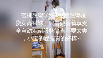 ⚡蜜桃翘臀学妹⚡反差翘臀骚货女高嫩妹，只需要躺着享受全自动炮架服务简直不要太爽，小宝的屁股真的好棒~