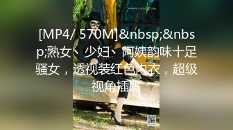 [MP4/ 570M]&nbsp;&nbsp;熟女丶少妇丶阿姨韵味十足骚女，透视装红色内衣，超级视角插嘴