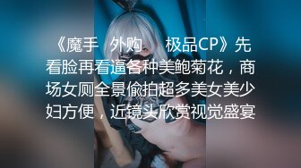 《魔手☛外购☀️极品CP》先看脸再看逼各种美鲍菊花，商场女厕全景偸拍超多美女美少妇方便，近镜头欣赏视觉盛宴