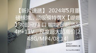 【新片速遞】 2024年5月重磅核弹，顶级模特黄X【缇娜】内部资料 口 啪啪 足超顶484P+11V，尺度超大超高价[2.48G/MP4/08:14]