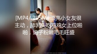 [MP4/ 295M] 漂亮小女友很主动，舔乳头吃鸡鸡女上位啪啪，奶子粉嫩毛毛旺盛