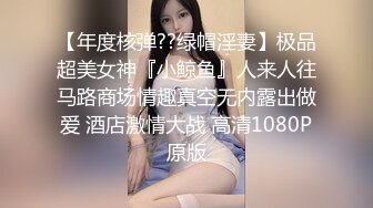 【年度核弹??绿帽淫妻】极品超美女神『小鲸鱼』人来人往马路商场情趣真空无内露出做爱 酒店激情大战 高清1080P原版