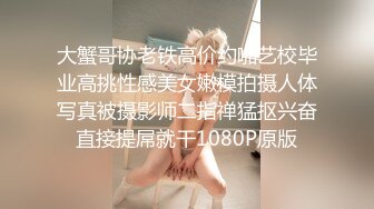 大蟹哥协老铁高价约啪艺校毕业高挑性感美女嫩模拍摄人体写真被摄影师二指禅猛抠兴奋直接提屌就干1080P原版