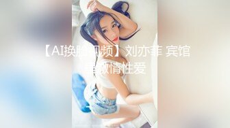 【AI换脸视频】刘亦菲 宾馆里激情性爱