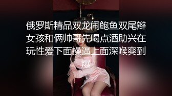 俄罗斯精品双龙闹鲍鱼双尾辫女孩和俩帅哥先喝点酒助兴在玩性爱下面操逼上面深喉爽到爆