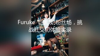 Furuke  巨乳I奶粉丝场，挑战肛交初体验实录