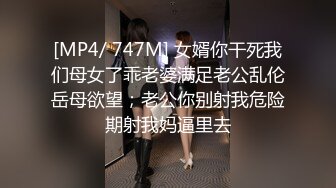 [MP4/ 747M] 女婿你干死我们母女了乖老婆满足老公乱伦岳母欲望；老公你别射我危险期射我妈逼里去