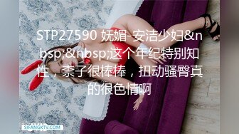 STP27590 妩媚-安洁少妇&nbsp;&nbsp;这个年纪特别知性，柰子很棒棒，扭动骚臀真的很色情啊