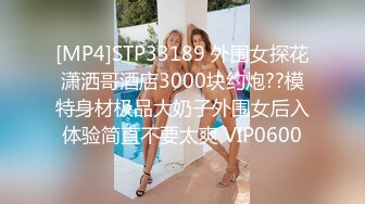 [MP4]STP33189 外围女探花潇洒哥酒店3000块约炮??模特身材极品大奶子外围女后入体验简直不要太爽 VIP0600