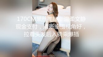 170CM黑丝美腿，温柔文静现金支付，清晰拍摄视角好，拉着头发后入骑乘爆插